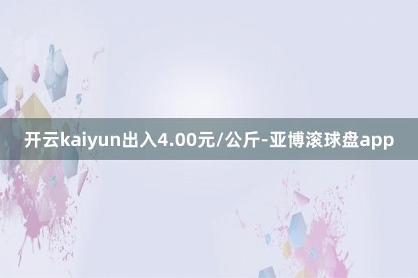 开云kaiyun出入4.00元/公斤-亚博滚球盘app